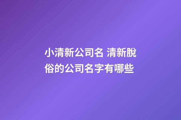 小清新公司名 清新脫俗的公司名字有哪些-第1張-公司起名-玄機派